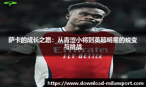 萨卡的成长之路:从青涩小将到英超明星的蜕变与挑战