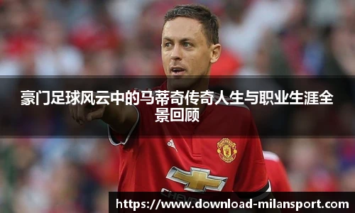 豪门足球风云中的马蒂奇传奇人生与职业生涯全景回顾