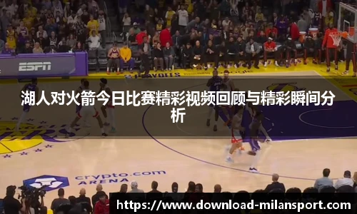 湖人对火箭今日比赛精彩视频回顾与精彩瞬间分析